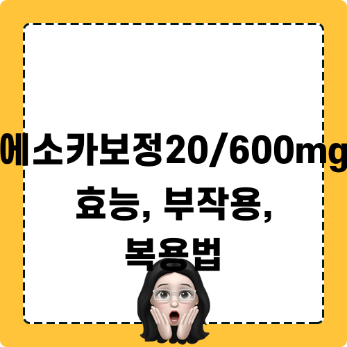 에소카보정20/600mg 효능, 부작용, 복용법 완벽 가이드