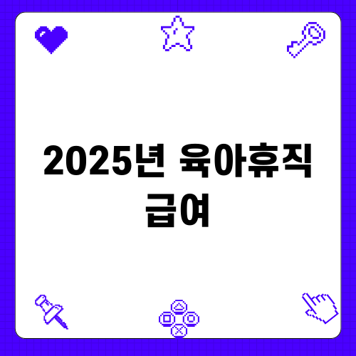 2025년 육아휴직 급여로 맞벌이 가정에 힘을!