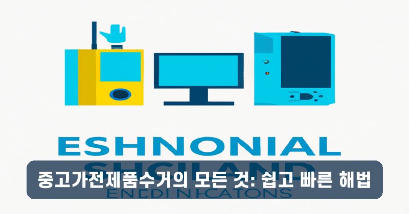 중고가전제품수거의 모든 것: 쉽고 빠른 해법