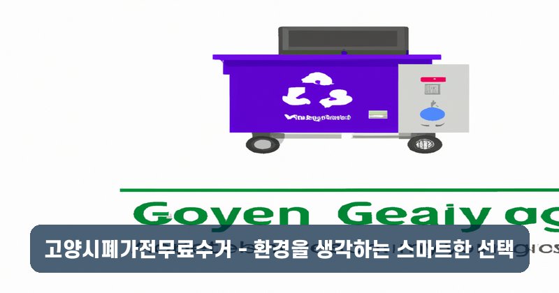 고양시폐가전무료수거 - 환경을 생각하는 스마트한 선택